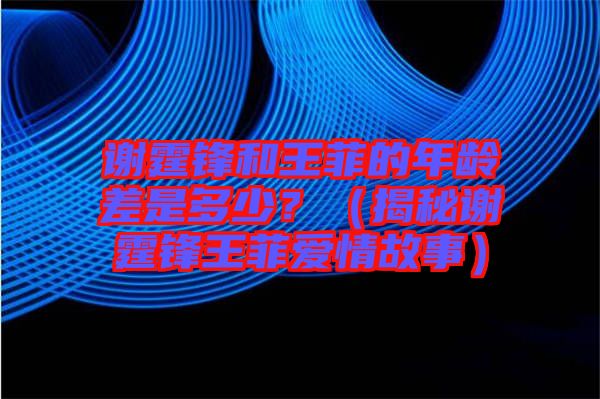 謝霆鋒和王菲的年齡差是多少？（揭秘謝霆鋒王菲愛(ài)情故事）