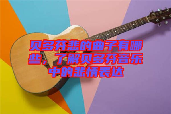貝多芬悲的曲子有哪些，了解貝多芬音樂(lè)中的悲情表達(dá)