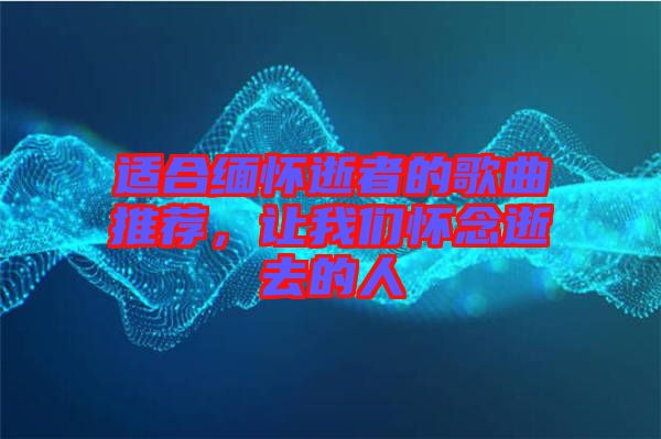 適合緬懷逝者的歌曲推薦，讓我們懷念逝去的人