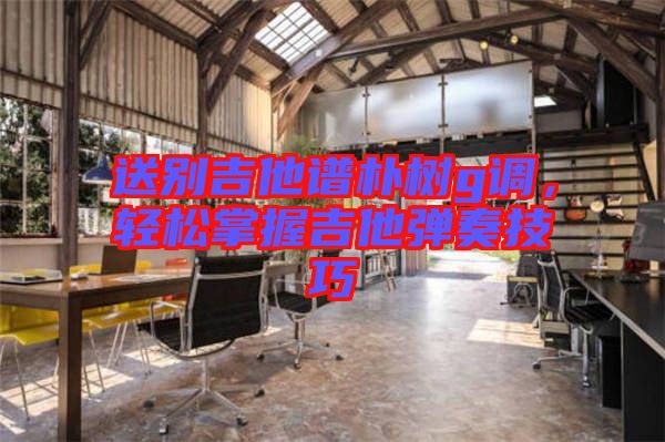 送別吉他譜樸樹g調(diào)，輕松掌握吉他彈奏技巧