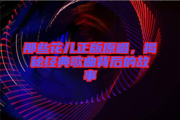 那些花兒正版原唱，揭秘經(jīng)典歌曲背后的故事
