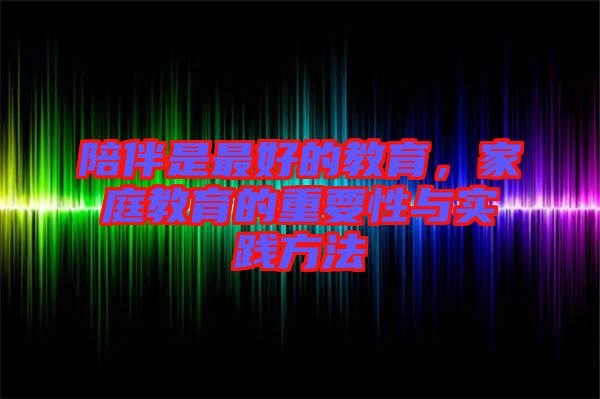 陪伴是最好的教育，家庭教育的重要性與實(shí)踐方法