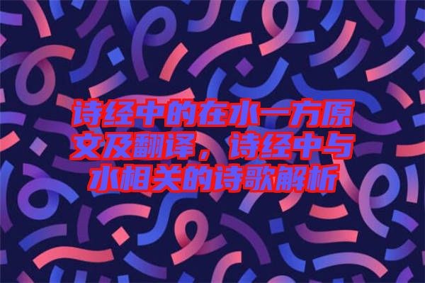 詩經(jīng)中的在水一方原文及翻譯，詩經(jīng)中與水相關(guān)的詩歌解析