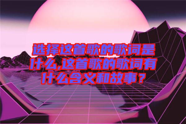 選擇這首歌的歌詞是什么,這首歌的歌詞有什么含義和故事？