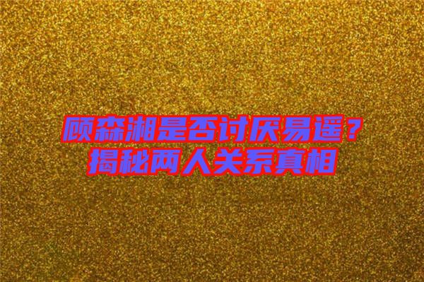 顧森湘是否討厭易遙？揭秘兩人關(guān)系真相