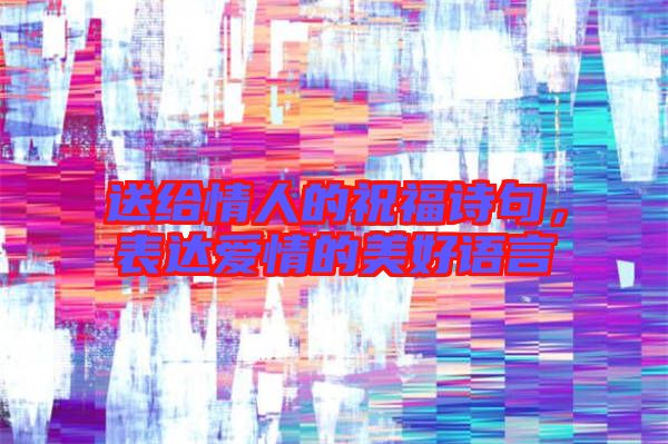 送給情人的祝福詩句，表達(dá)愛情的美好語言