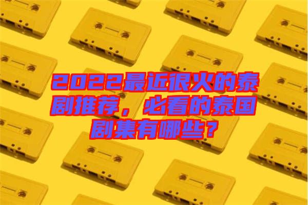2022最近很火的泰劇推薦，必看的泰國劇集有哪些？