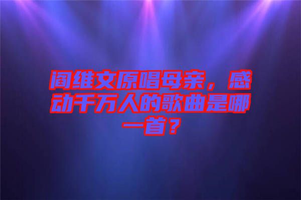閻維文原唱母親，感動千萬人的歌曲是哪一首？