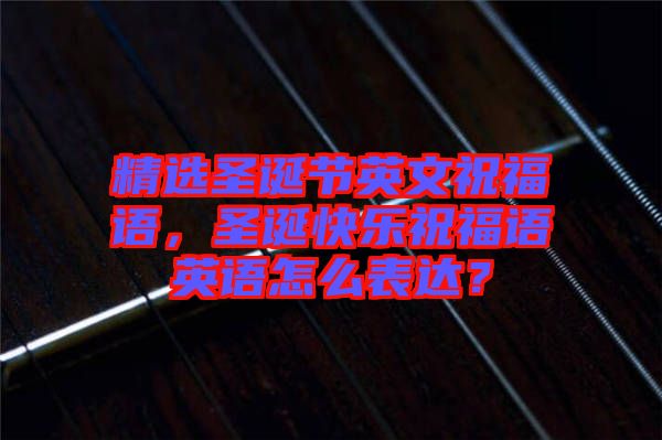 精選圣誕節(jié)英文祝福語，圣誕快樂祝福語英語怎么表達？