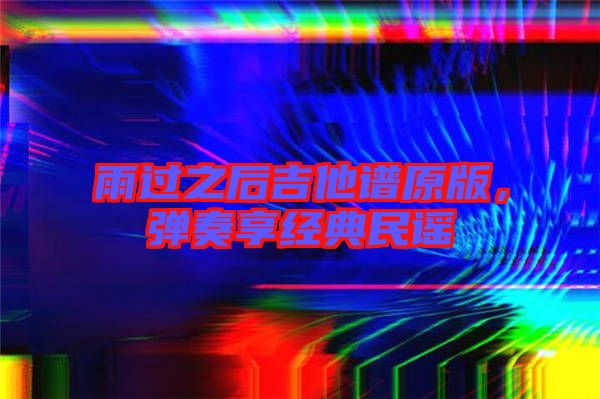 雨過之后吉他譜原版，彈奏享經(jīng)典民謠