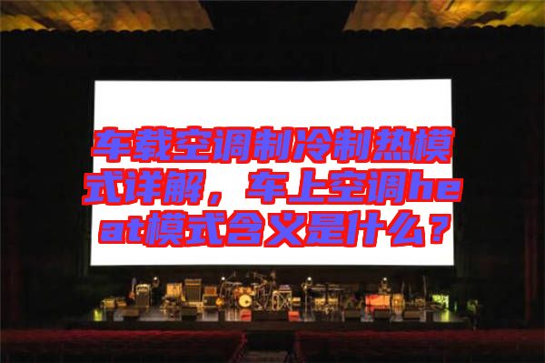 車載空調(diào)制冷制熱模式詳解，車上空調(diào)heat模式含義是什么？
