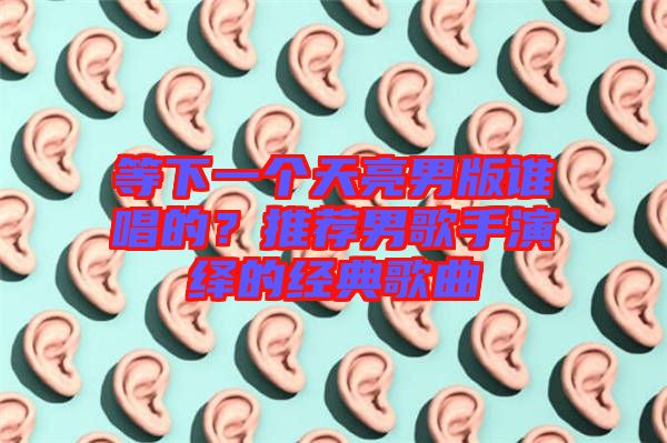 等下一個天亮男版誰唱的？推薦男歌手演繹的經(jīng)典歌曲