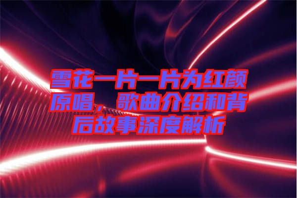 雪花一片一片為紅顏原唱，歌曲介紹和背后故事深度解析