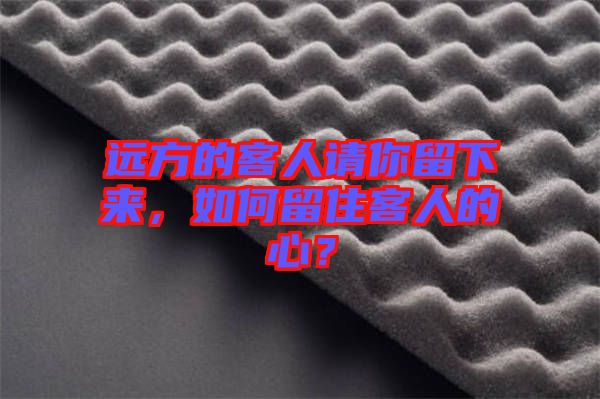 遠(yuǎn)方的客人請你留下來，如何留住客人的心？