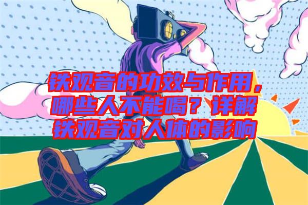 鐵觀音的功效與作用，哪些人不能喝？詳解鐵觀音對人體的影響