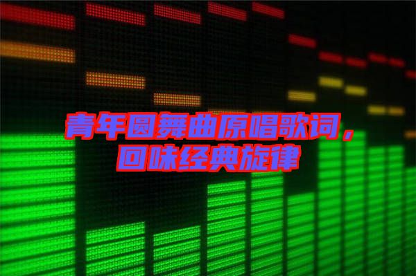 青年圓舞曲原唱歌詞，回味經(jīng)典旋律