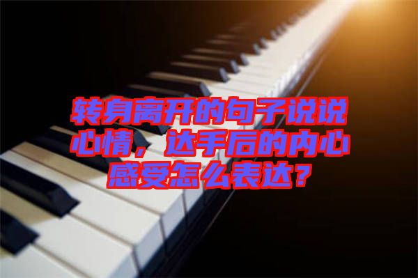 轉(zhuǎn)身離開的句子說說心情，達(dá)手后的內(nèi)心感受怎么表達(dá)？