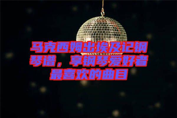 馬克西姆出埃及記鋼琴譜，享鋼琴愛好者最喜歡的曲目