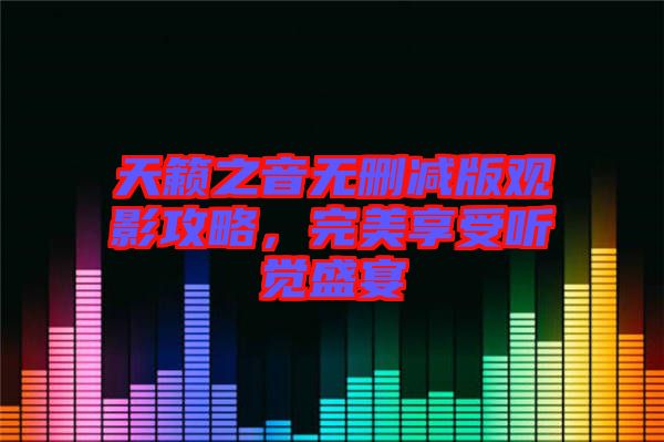 天籟之音無刪減版觀影攻略，完美享受聽覺盛宴