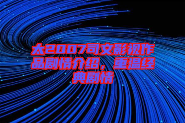 太2007司文影視作品劇情介紹，重溫經(jīng)典劇情