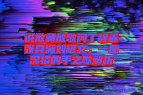 說散就散歌詞丁程鑫張真源劉耀文，一曲深情的手之歌解析