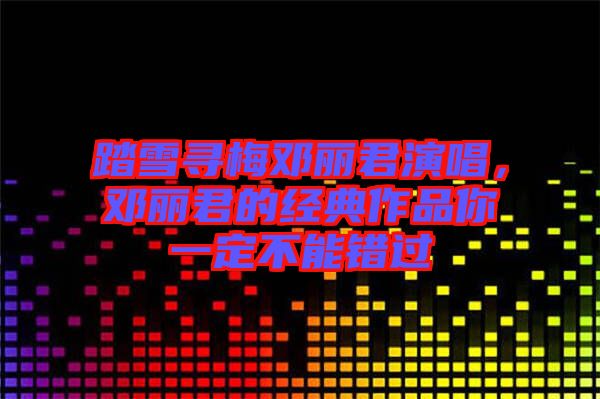 踏雪尋梅鄧麗君演唱，鄧麗君的經(jīng)典作品你一定不能錯(cuò)過(guò)