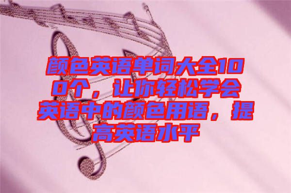 顏色英語單詞大全100個，讓你輕松學(xué)會英語中的顏色用語，提高英語水平