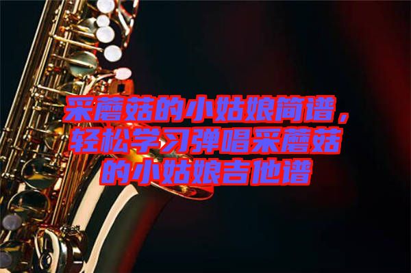 采蘑菇的小姑娘簡(jiǎn)譜，輕松學(xué)習(xí)彈唱采蘑菇的小姑娘吉他譜