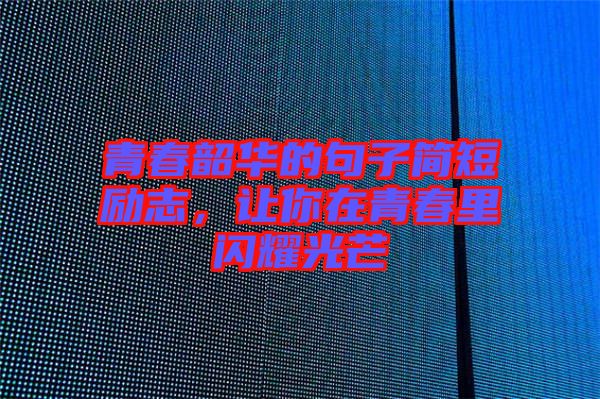 青春韶華的句子簡短勵志，讓你在青春里閃耀光芒
