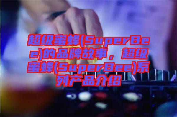 超級(jí)蜜蜂(SuperBee)的品牌故事，超級(jí)蜜蜂(SuperBee)系列產(chǎn)品介紹