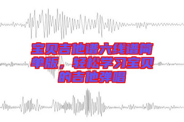 寶貝吉他譜六線譜簡單版，輕松學(xué)習(xí)寶貝的吉他彈唱