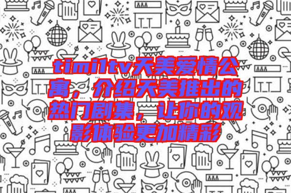 timi1tv天美愛(ài)情公寓，介紹天美推出的熱門(mén)劇集，讓你的觀影體驗(yàn)更加精彩