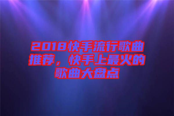 2018快手流行歌曲推薦，快手上最火的歌曲大盤點(diǎn)