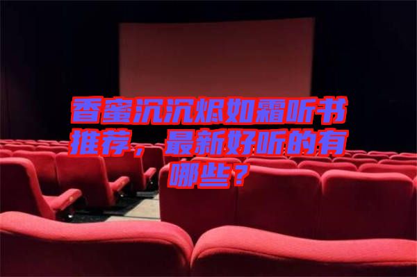 香蜜沉沉燼如霜聽書推薦，最新好聽的有哪些？