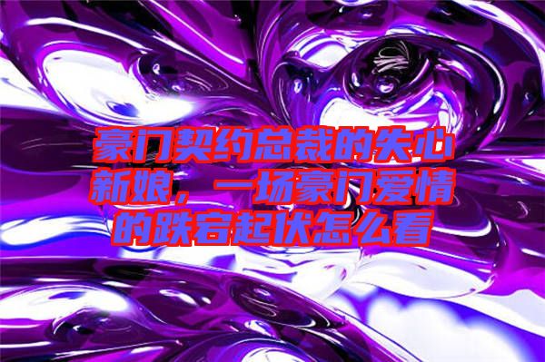 豪門契約總裁的失心新娘，一場(chǎng)豪門愛(ài)情的跌宕起伏怎么看