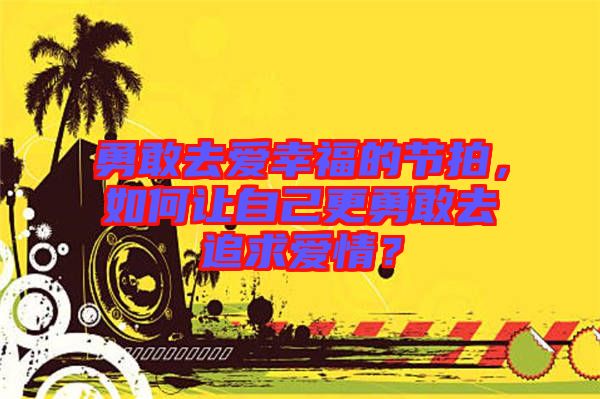 勇敢去愛(ài)幸福的節(jié)拍，如何讓自己更勇敢去追求愛(ài)情？