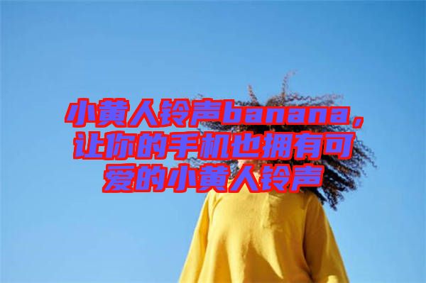 小黃人鈴聲banana，讓你的手機(jī)也擁有可愛的小黃人鈴聲