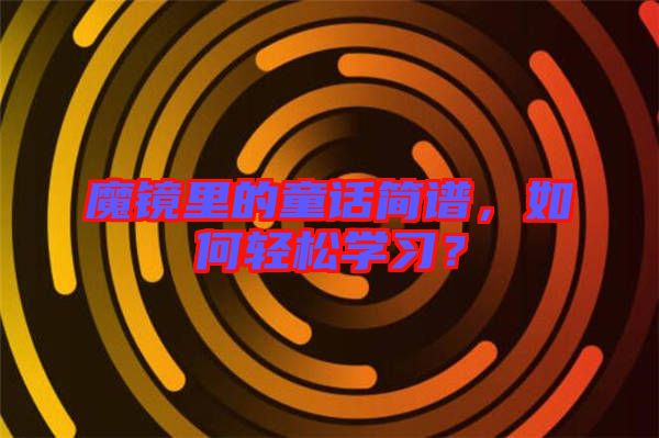 魔鏡里的童話簡(jiǎn)譜，如何輕松學(xué)習(xí)？