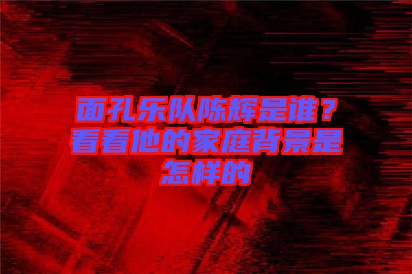 面孔樂隊(duì)陳輝是誰？看看他的家庭背景是怎樣的