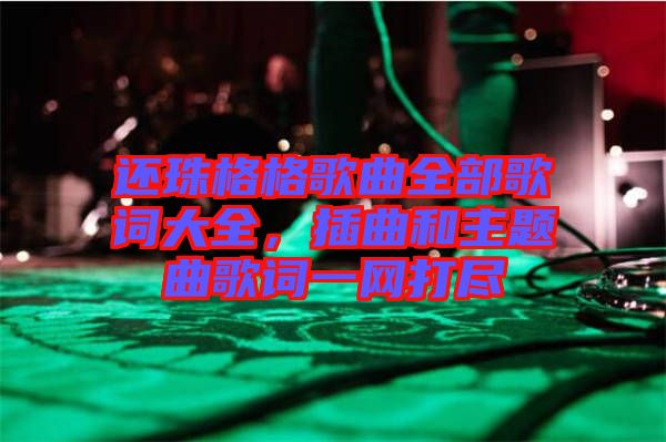 還珠格格歌曲全部歌詞大全，插曲和主題曲歌詞一網(wǎng)打盡