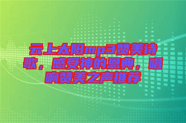 云上太陽mp3贊美詩歌，感受神的恩典，唱響贊美之聲推薦