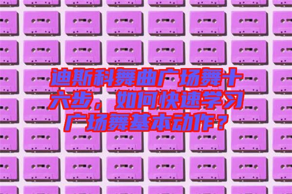 迪斯科舞曲廣場(chǎng)舞十六步，如何快速學(xué)習(xí)廣場(chǎng)舞基本動(dòng)作？