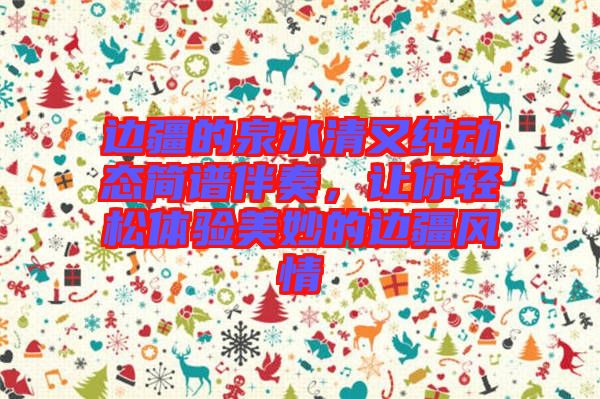 邊疆的泉水清又純動(dòng)態(tài)簡(jiǎn)譜伴奏，讓你輕松體驗(yàn)美妙的邊疆風(fēng)情