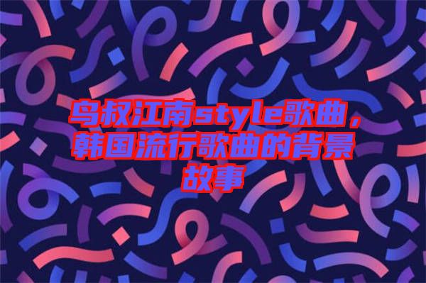 鳥叔江南style歌曲，韓國流行歌曲的背景故事