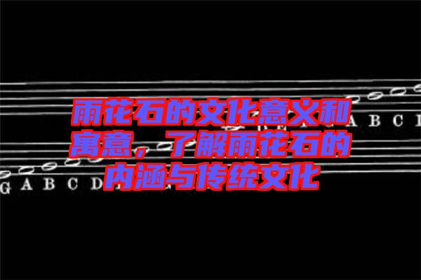 雨花石的文化意義和寓意，了解雨花石的內(nèi)涵與傳統(tǒng)文化