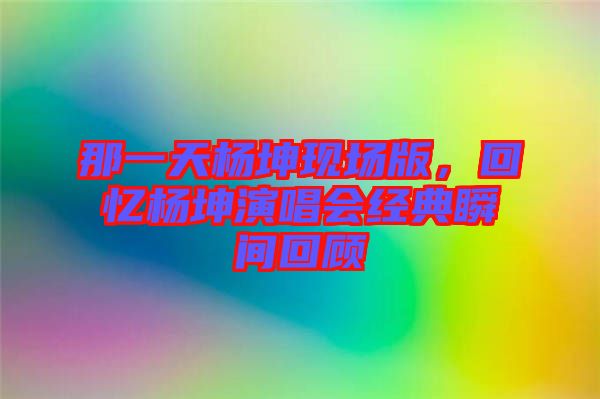 那一天楊坤現(xiàn)場(chǎng)版，回憶楊坤演唱會(huì)經(jīng)典瞬間回顧