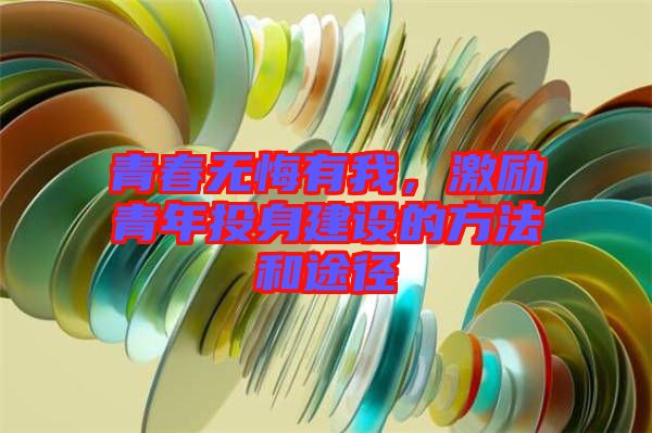 青春無(wú)悔有我，激勵(lì)青年投身建設(shè)的方法和途徑