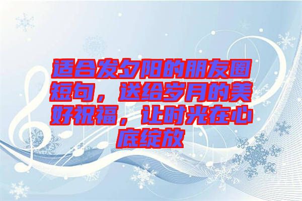 適合發(fā)夕陽的朋友圈短句，送給歲月的美好祝福，讓時(shí)光在心底綻放