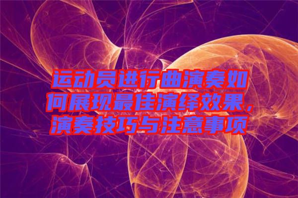 運(yùn)動員進(jìn)行曲演奏如何展現(xiàn)最佳演繹效果，演奏技巧與注意事項