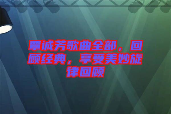 覃誠芳歌曲全部，回顧經(jīng)典，享受美妙旋律回顧